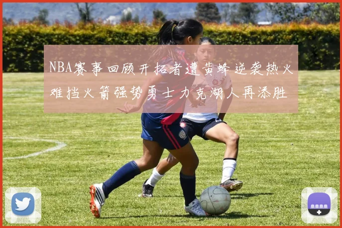 NBA赛事回顾开拓者遭黄蜂逆袭热火难挡火箭强势勇士力克湖人再添胜绩