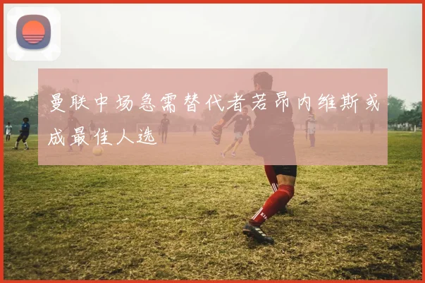 曼联中场急需替代者若昂内维斯或成最佳人选