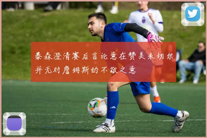 泰森澄清赛后言论意在赞美米切尔并无对詹姆斯的不敬之意