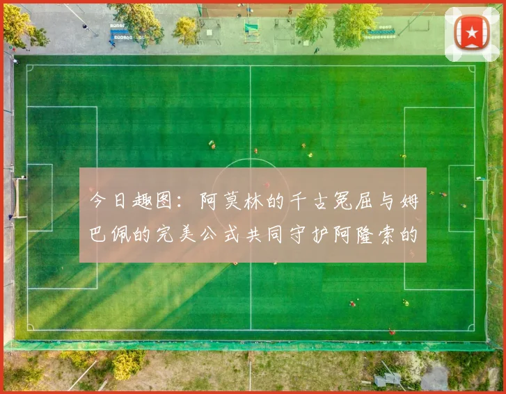 今日趣图：阿莫林的千古冤屈与姆巴佩的完美公式共同守护阿隆索的传奇故事