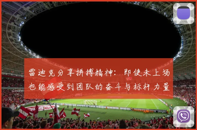 雷迪克分享拼搏精神：即使未上场也能感受到团队的奋斗与标杆力量