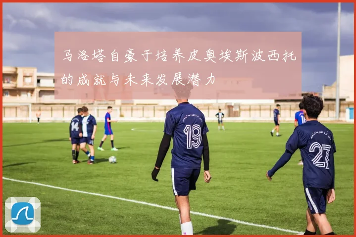 马洛塔自豪于培养皮奥埃斯波西托的成就与未来发展潜力