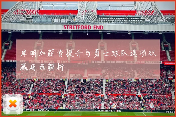 库明加薪资提升与勇士球队选项双赢局面解析