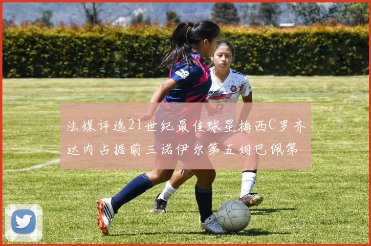 法媒评选21世纪最佳球星梅西C罗齐达内占据前三诺伊尔第五姆巴佩第十八