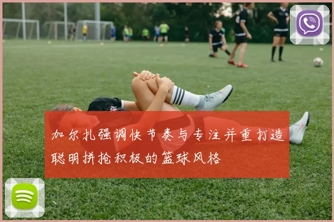 加尔扎强调快节奏与专注并重打造聪明拼抢积极的篮球风格