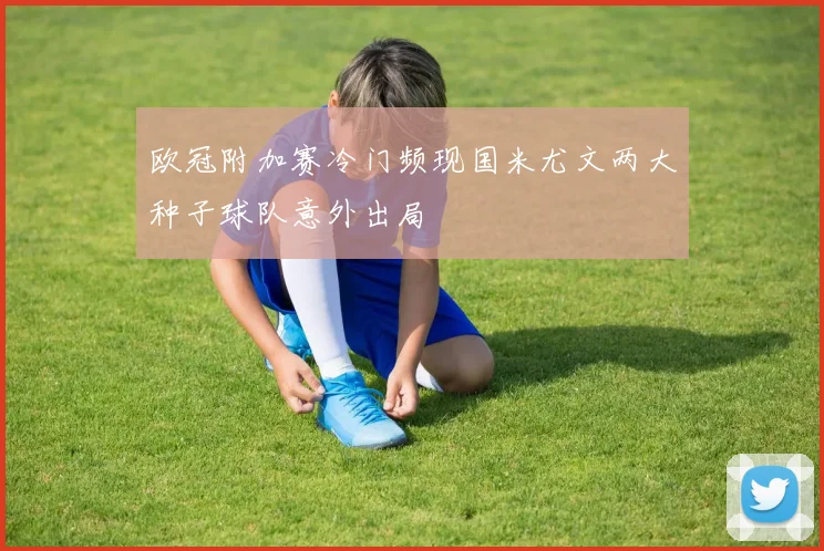 欧冠附加赛冷门频现国米尤文两大种子球队意外出局