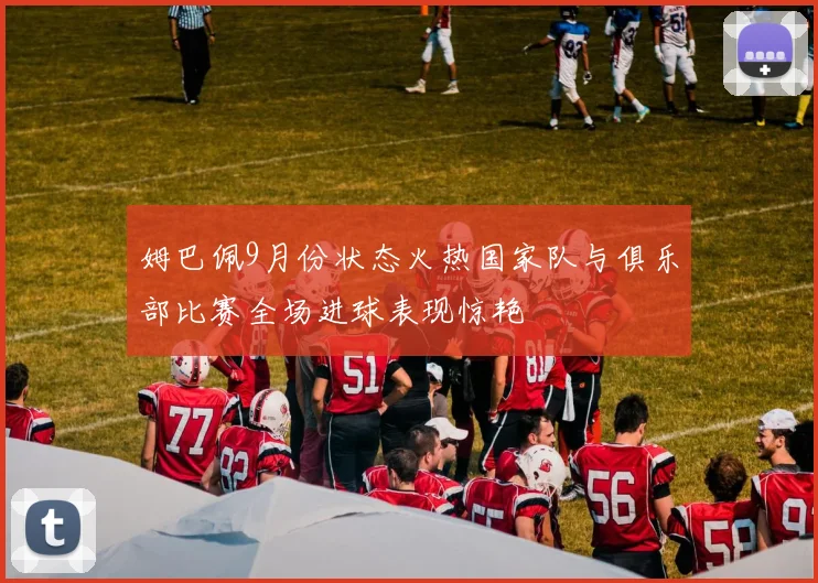 姆巴佩9月份状态火热国家队与俱乐部比赛全场进球表现惊艳