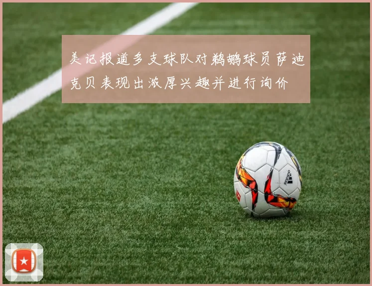 美记报道多支球队对鹈鹕球员萨迪克贝表现出浓厚兴趣并进行询价
