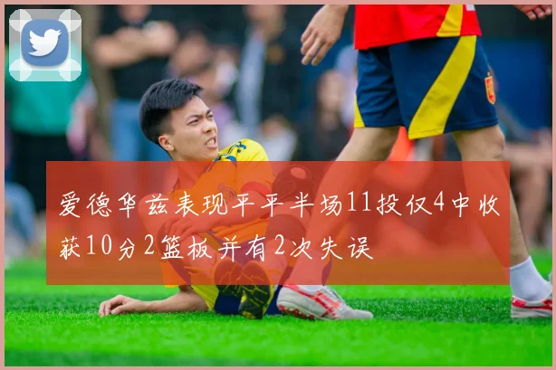 爱德华兹表现平平半场11投仅4中收获10分2篮板并有2次失误