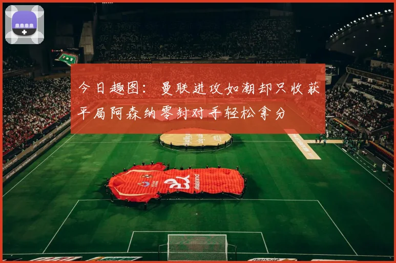 今日趣图：曼联进攻如潮却只收获平局阿森纳零封对手轻松拿分