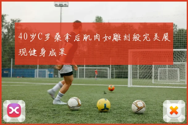 40岁C罗桑拿后肌肉如雕刻般完美展现健身成果
