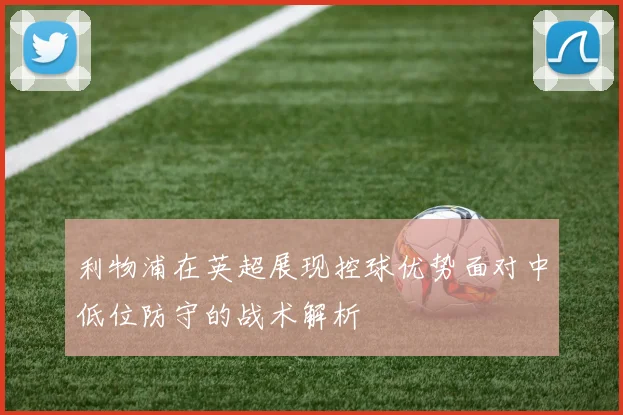 利物浦在英超展现控球优势面对中低位防守的战术解析