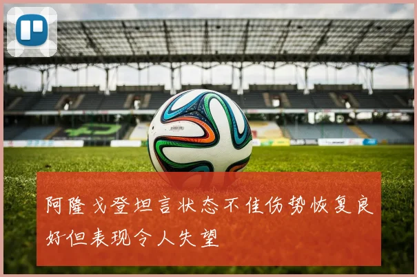 阿隆戈登坦言状态不佳伤势恢复良好但表现令人失望