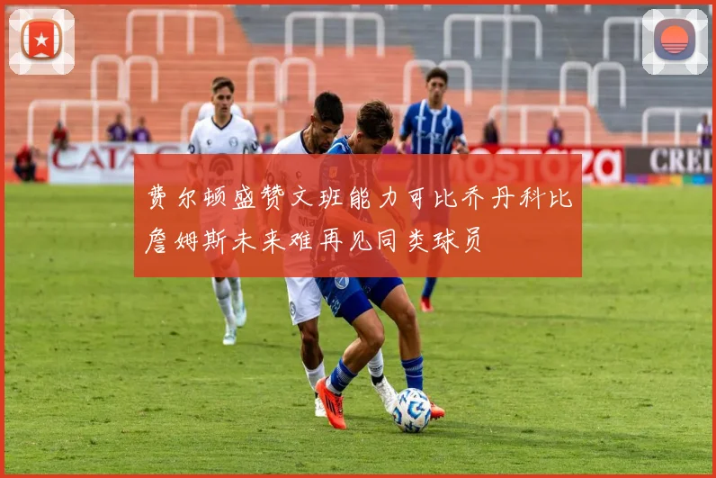 费尔顿盛赞文班能力可比乔丹科比詹姆斯未来难再见同类球员