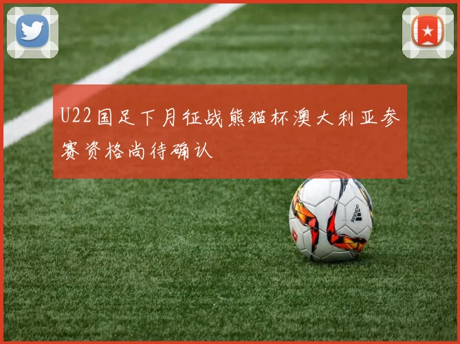 U22国足下月征战熊猫杯澳大利亚参赛资格尚待确认