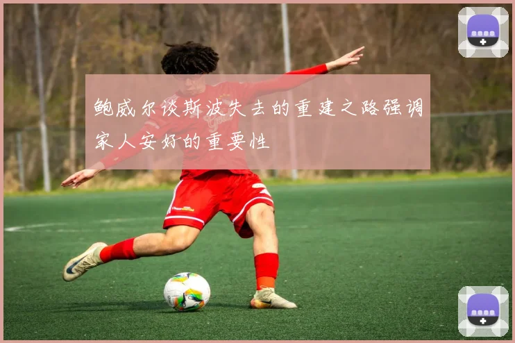 鲍威尔谈斯波失去的重建之路强调家人安好的重要性