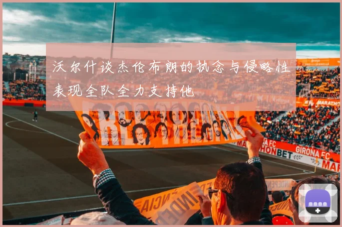 沃尔什谈杰伦布朗的执念与侵略性表现全队全力支持他