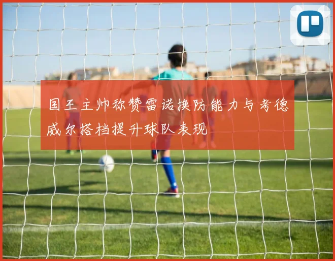 国王主帅称赞雷诺换防能力与考德威尔搭档提升球队表现