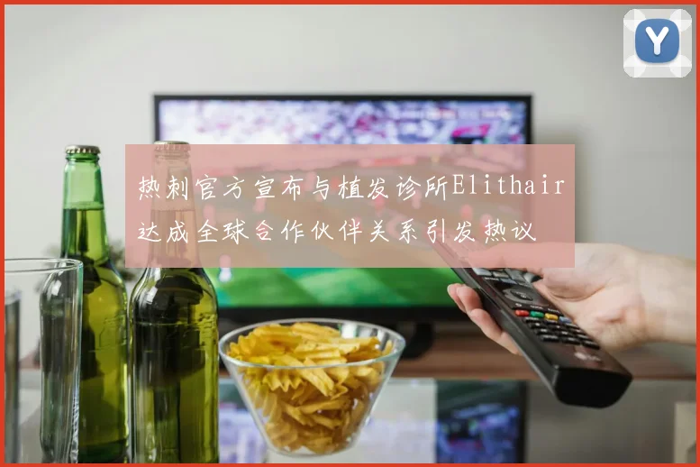 热刺官方宣布与植发诊所Elithair达成全球合作伙伴关系引发热议