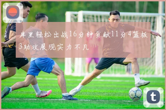 库里轻松出战16分钟贡献11分4篮板3助攻展现实力不凡