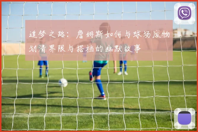 追梦之路：詹姆斯如何与球场废物划清界限与搭档的幽默故事