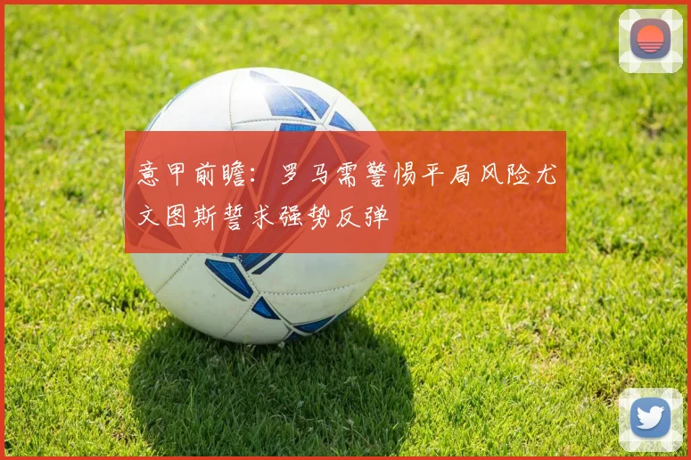 意甲前瞻：罗马需警惕平局风险尤文图斯誓求强势反弹
