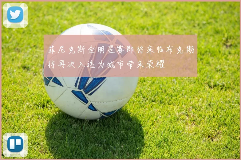 菲尼克斯全明星赛即将来临布克期待再次入选为城市带来荣耀
