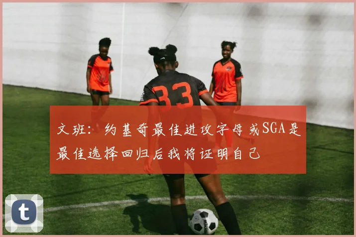 文班：约基奇最佳进攻字母或SGA是最佳选择回归后我将证明自己