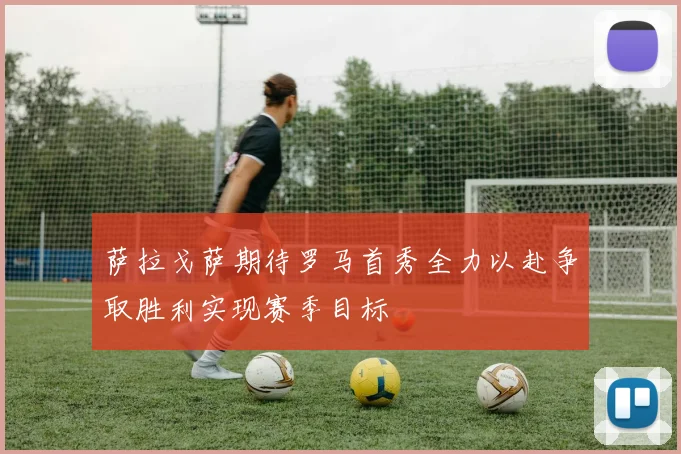 萨拉戈萨期待罗马首秀全力以赴争取胜利实现赛季目标