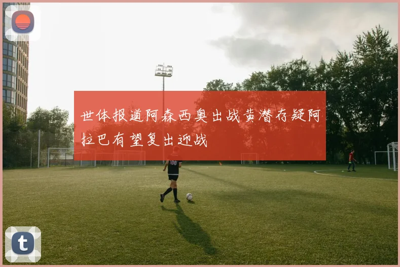 世体报道阿森西奥出战黄潜存疑阿拉巴有望复出迎战