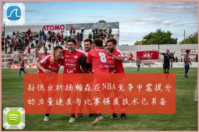 孙悦分析杨瀚森在NBA竞争中需提升的力量速度与比赛强度技术已具备