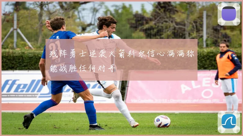 残阵勇士逆袭火箭科尔信心满满称能战胜任何对手