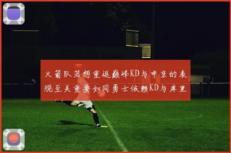 火箭队若想重返巅峰KD与申京的表现至关重要如同勇士依赖KD与库里