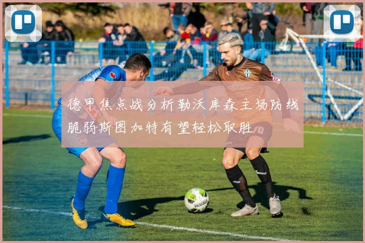 德甲焦点战分析勒沃库森主场防线脆弱斯图加特有望轻松取胜