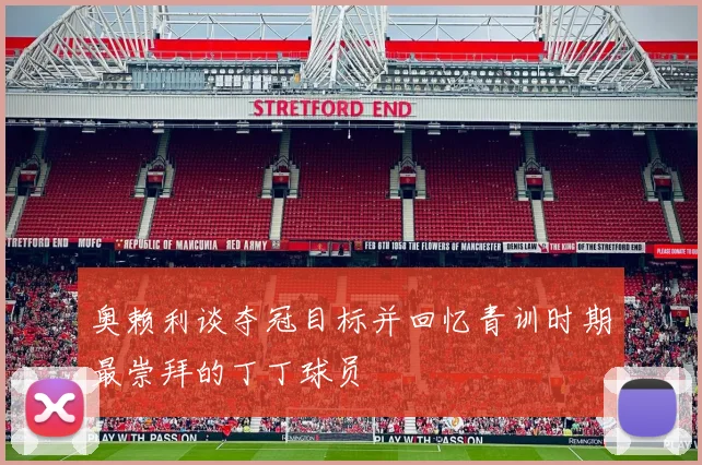 奥赖利谈夺冠目标并回忆青训时期最崇拜的丁丁球员