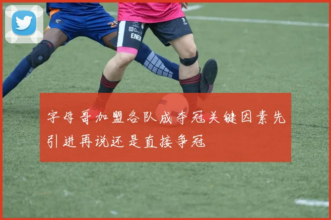 字母哥加盟各队成夺冠关键因素先引进再说还是直接争冠