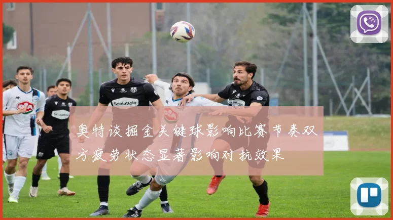 奥特谈掘金关键球影响比赛节奏双方疲劳状态显著影响对抗效果