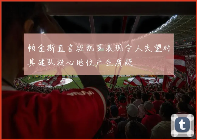 帕金斯直言班凯罗表现令人失望对其建队核心地位产生质疑