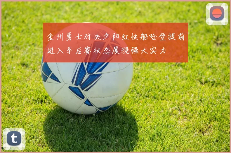 金州勇士对决夕阳红快船哈登提前进入季后赛状态展现强大实力