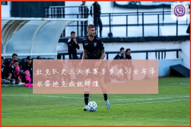 杜克队史三人单赛季多次35分布泽尔雷迪克成就辉煌