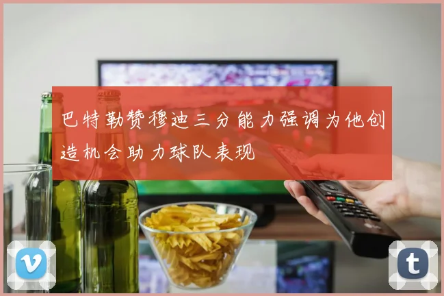 巴特勒赞穆迪三分能力强调为他创造机会助力球队表现