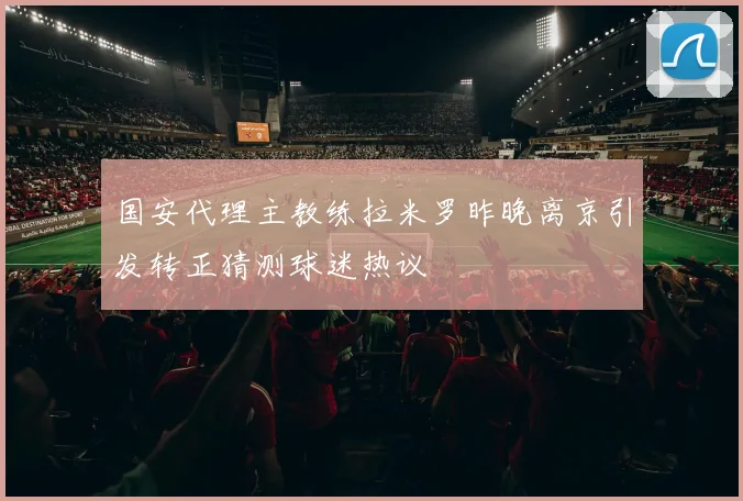 国安代理主教练拉米罗昨晚离京引发转正猜测球迷热议