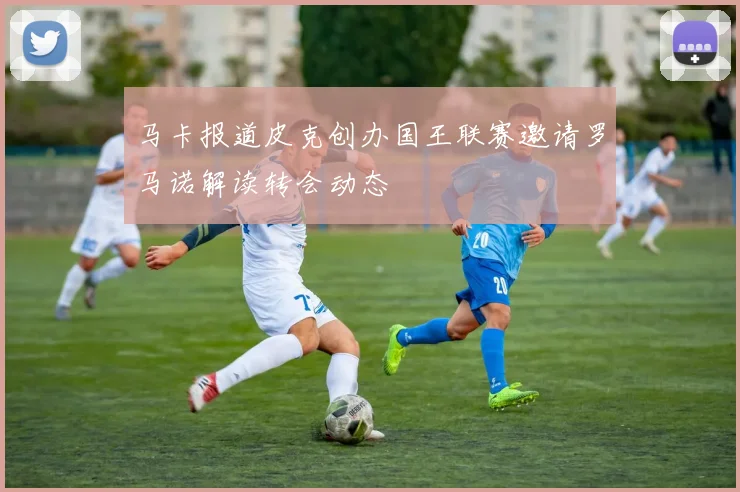 马卡报道皮克创办国王联赛邀请罗马诺解读转会动态