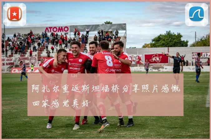 阿扎尔重返斯坦福桥分享照片感慨回家感觉真好