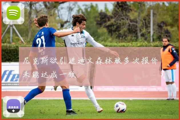 尼克斯欲引进迪文森林狼多次报价未能达成一致