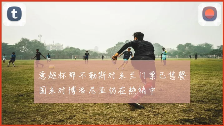 意超杯那不勒斯对米兰门票已售罄国米对博洛尼亚仍在热销中
