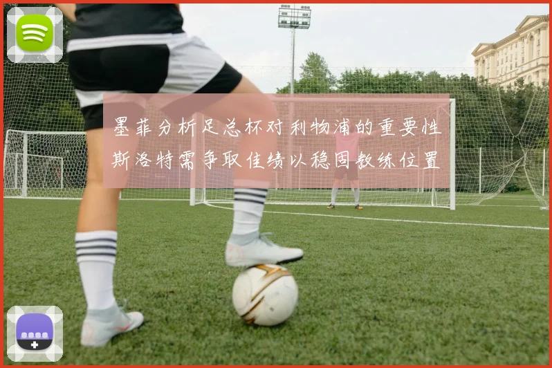 墨菲分析足总杯对利物浦的重要性斯洛特需争取佳绩以稳固教练位置