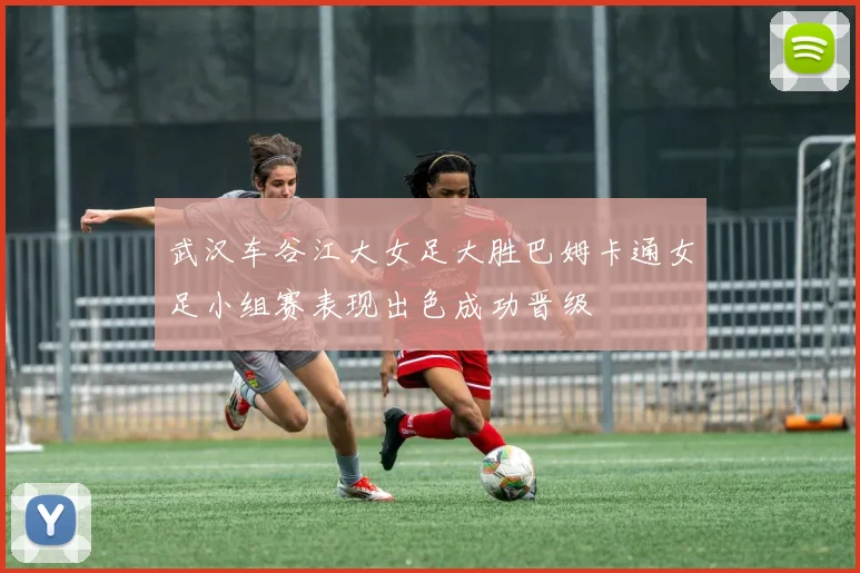 武汉车谷江大女足大胜巴姆卡通女足小组赛表现出色成功晋级