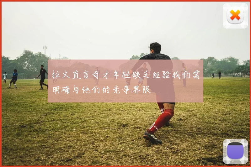 拉文直言奇才年轻缺乏经验我们需明确与他们的竞争界限