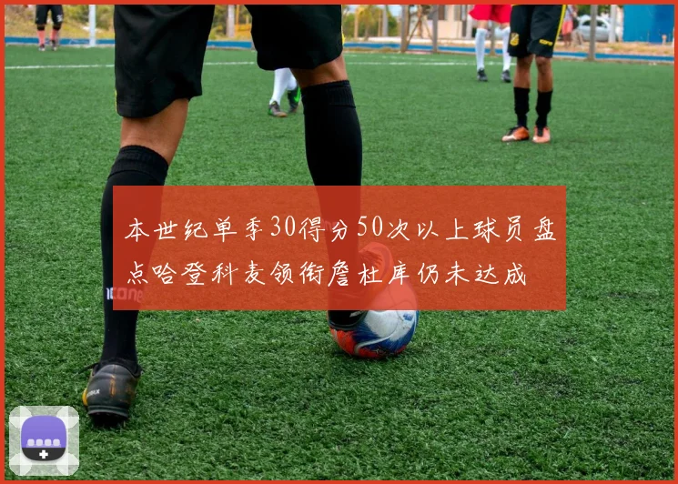 本世纪单季30得分50次以上球员盘点哈登科麦领衔詹杜库仍未达成